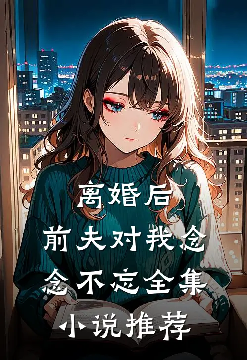 离婚后，前夫对我念念不忘全集小说推荐