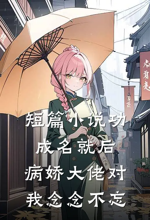 短篇小说功成名就后，病娇大佬对我念念不忘