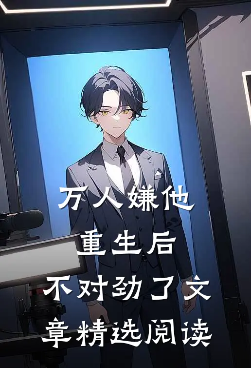 万人嫌他重生后，不对劲了文章精选阅读
