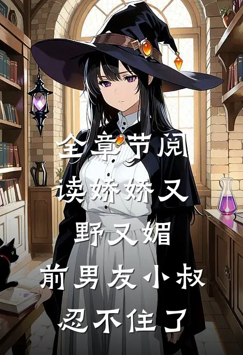 全章节阅读娇娇又野又媚，前男友小叔忍不住了