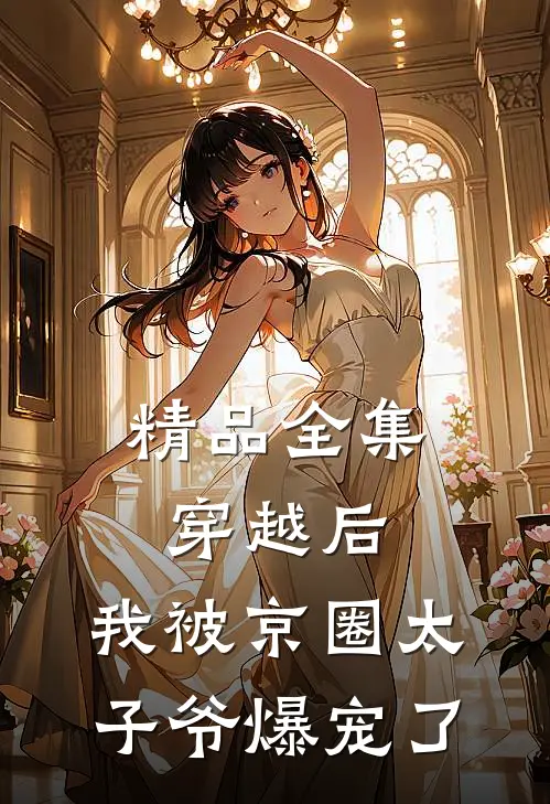 精品全集穿越后，我被京圈太子爷爆宠了