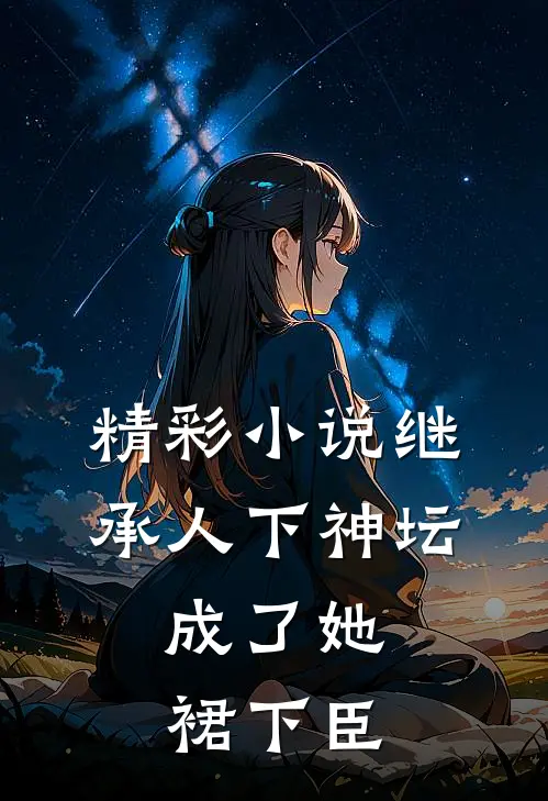 精彩小说继承人下神坛,成了她裙下臣