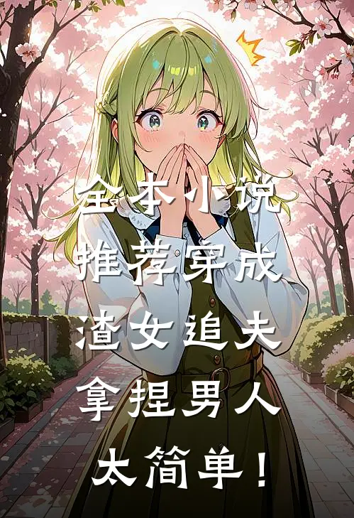 全本小说推荐穿成渣女追夫，拿捏男人太简单！
