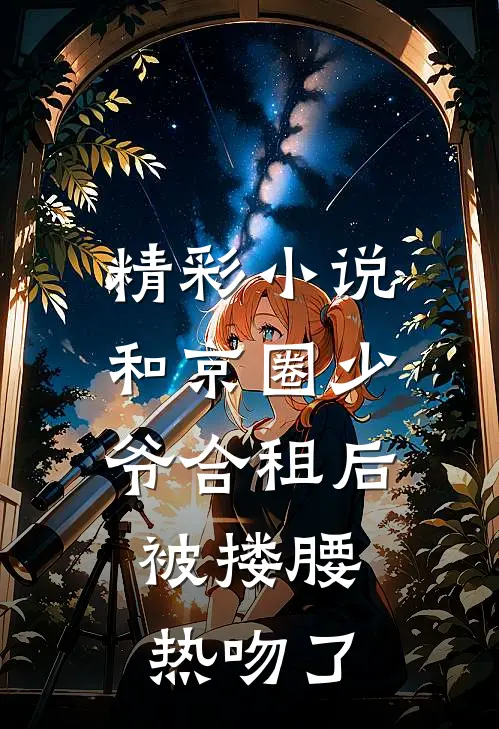 精彩小说和京圈少爷合租后，被搂腰热吻了