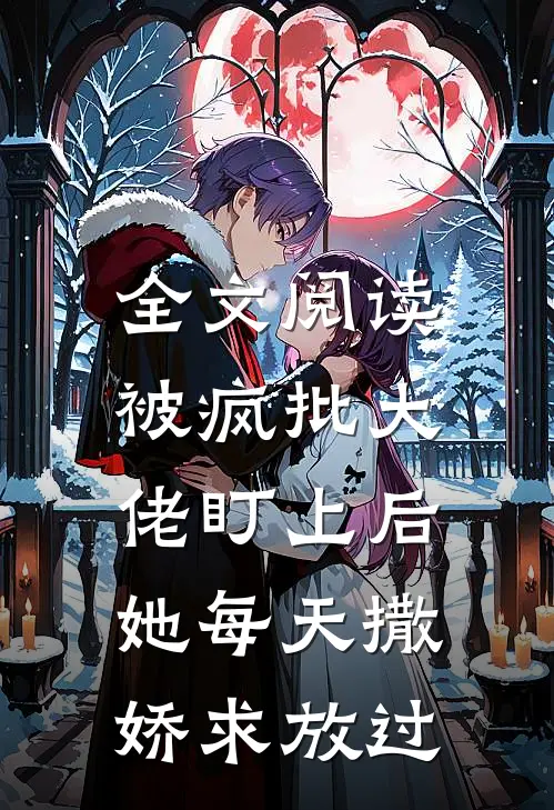 全文阅读被疯批大佬盯上后，她每天撒娇求放过