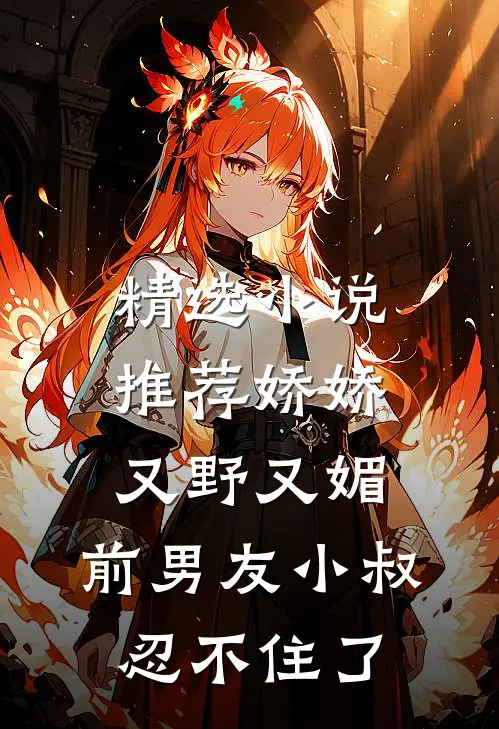 精选小说推荐娇娇又野又媚，前男友小叔忍不住了