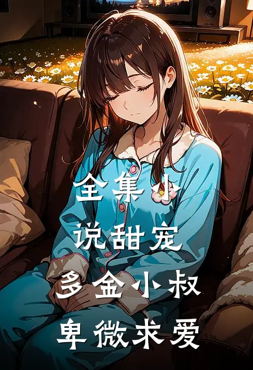 全集小说甜宠：多金小叔卑微求爱