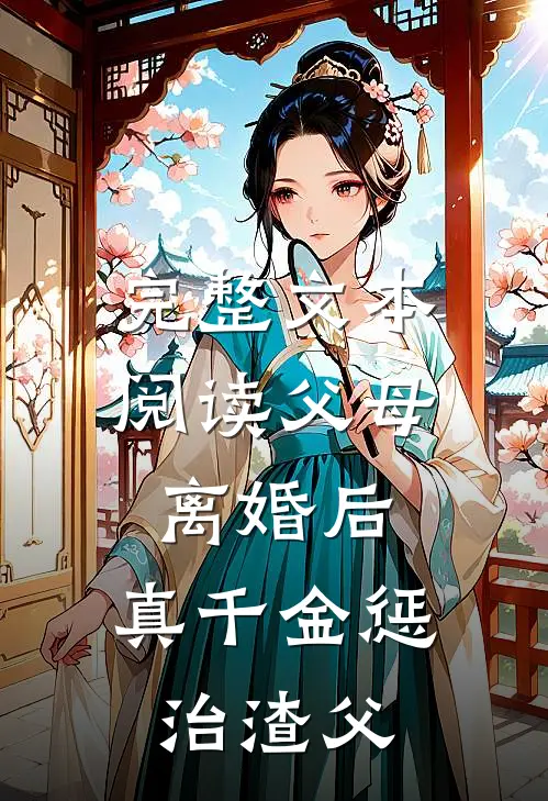 完整文本阅读父母离婚后，真千金惩治渣父