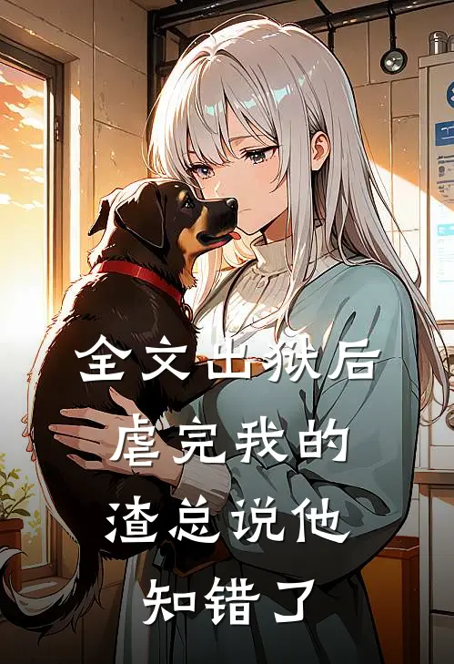全文出狱后，虐完我的渣总说他知错了