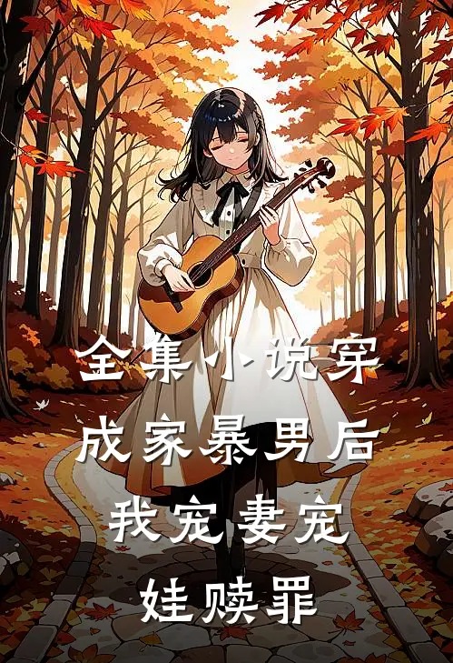 全集小说穿成家暴男后，我宠妻宠娃赎罪