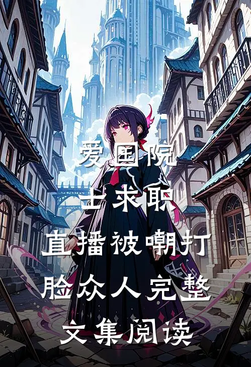 爱国院士求职：直播被嘲打脸众人完整文集阅读