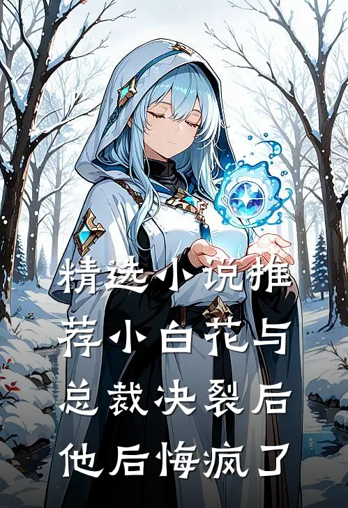 精选小说推荐小白花与总裁决裂后，他后悔疯了