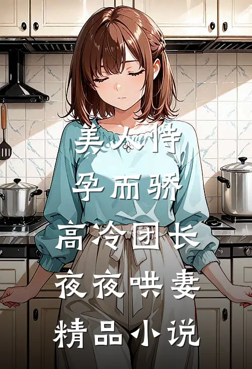 美人恃孕而骄，高冷团长夜夜哄妻精品小说