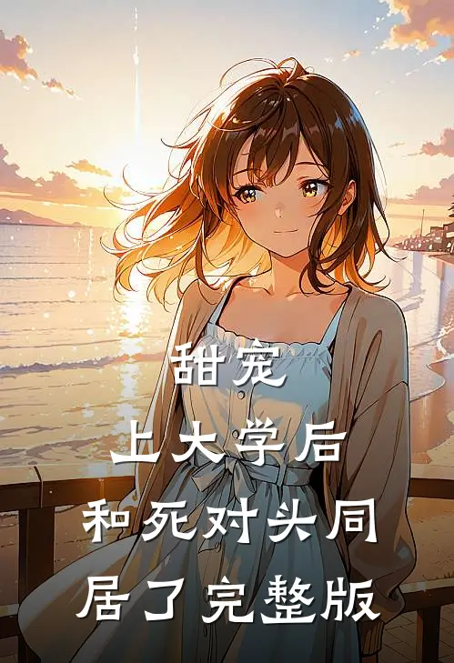 甜宠：上大学后，和死对头同居了完整版
