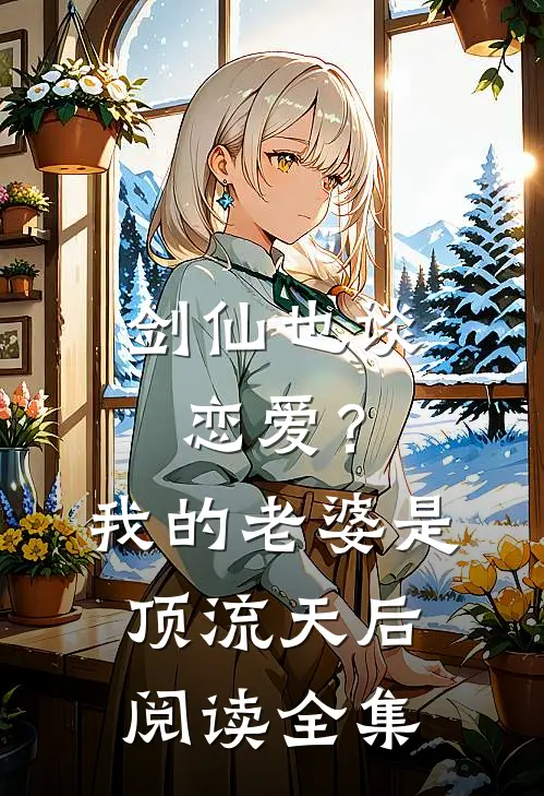 剑仙也谈恋爱？我的老婆是顶流天后阅读全集