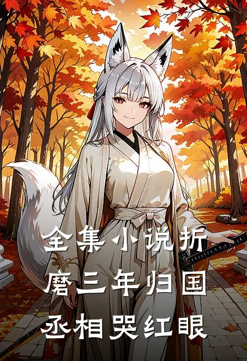 全集小说折磨三年归国，丞相哭红眼