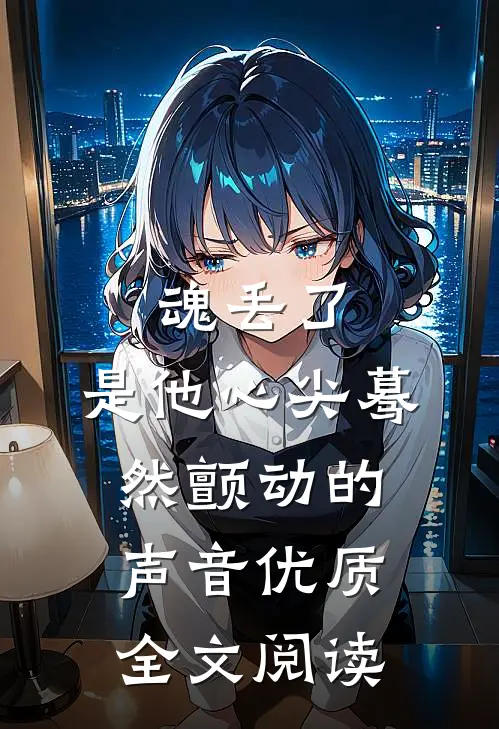 魂丢了，是他心尖蓦然颤动的声音优质全文阅读