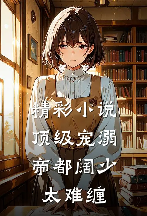 精彩小说顶级宠溺,帝都阔少太难缠