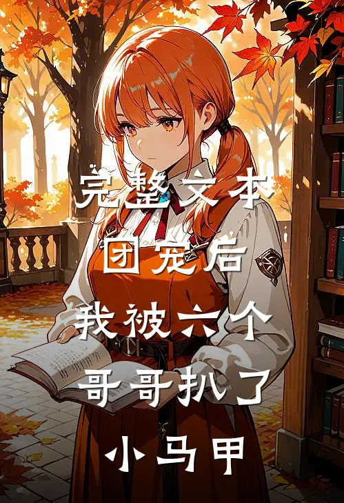完整文本团宠后，我被六个哥哥扒了小马甲