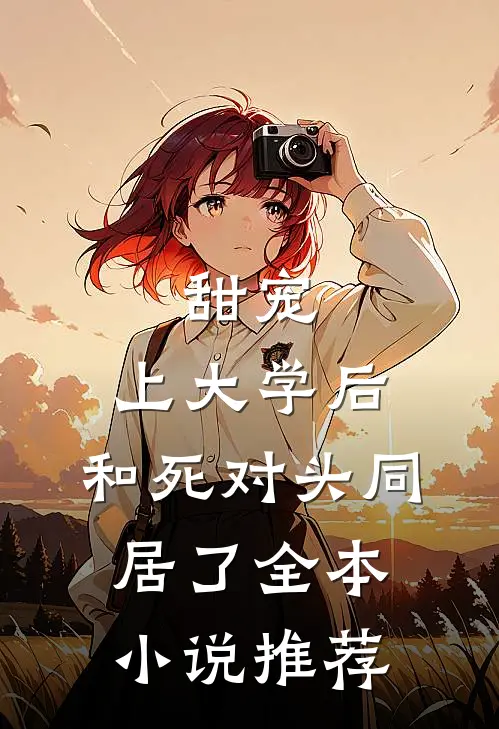 甜宠：上大学后，和死对头同居了全本小说推荐