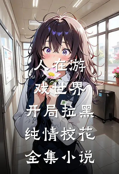 人在游戏世界，开局拉黑纯情校花全集小说