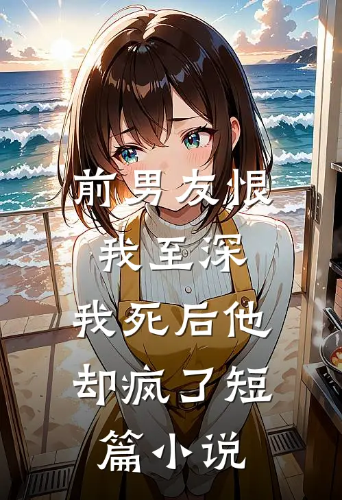 前男友恨我至深，我死后他却疯了短篇小说