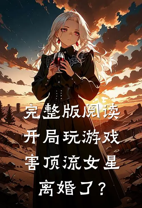 完整版阅读开局玩游戏，害顶流女星离婚了？