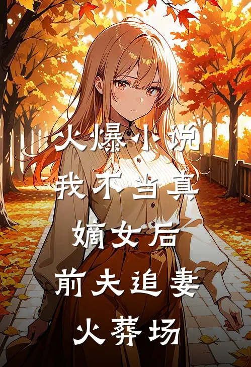 火爆小说我不当真嫡女后，前夫追妻火葬场