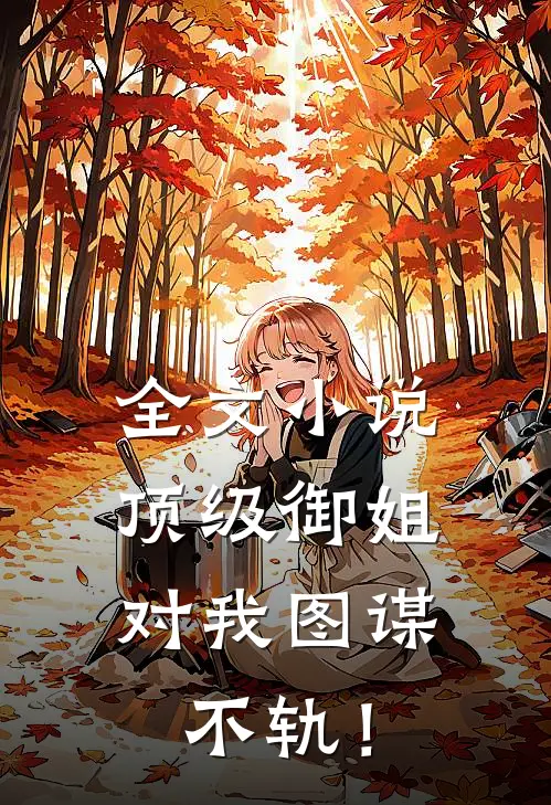 全文小说顶级御姐，对我图谋不轨！