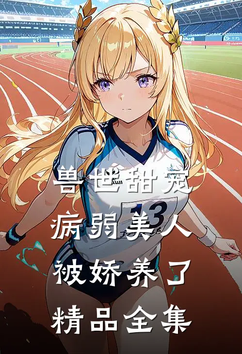 兽世甜宠：病弱美人被娇养了精品全集