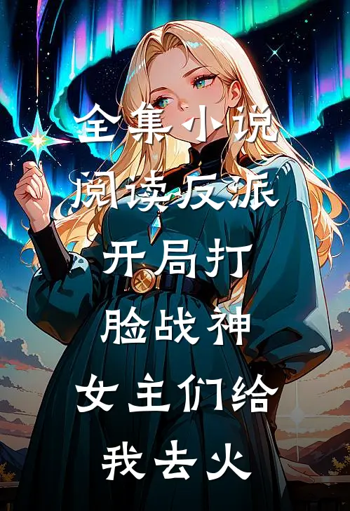 全集小说阅读反派：开局打脸战神，女主们给我去火