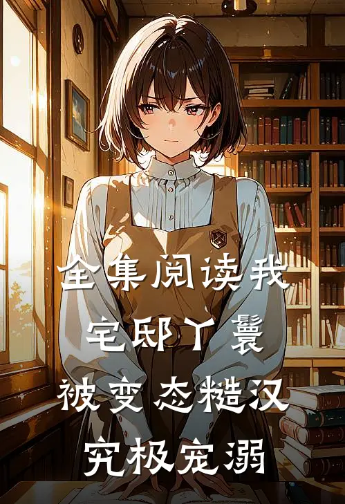 全集阅读我，宅邸丫鬟，被变态糙汉究极宠溺