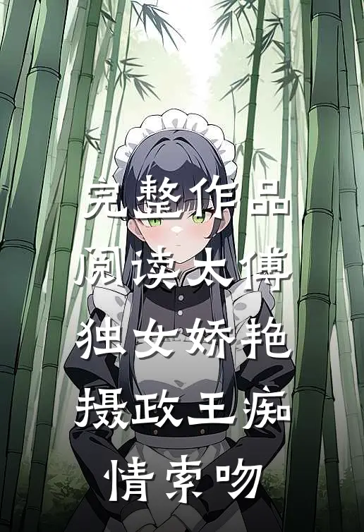 完整作品阅读太傅独女娇艳，摄政王痴情索吻
