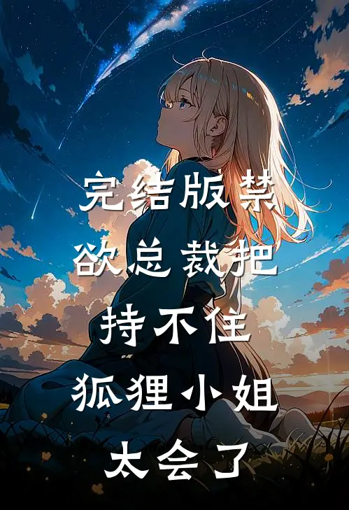 完结版禁欲总裁把持不住，狐狸小姐太会了