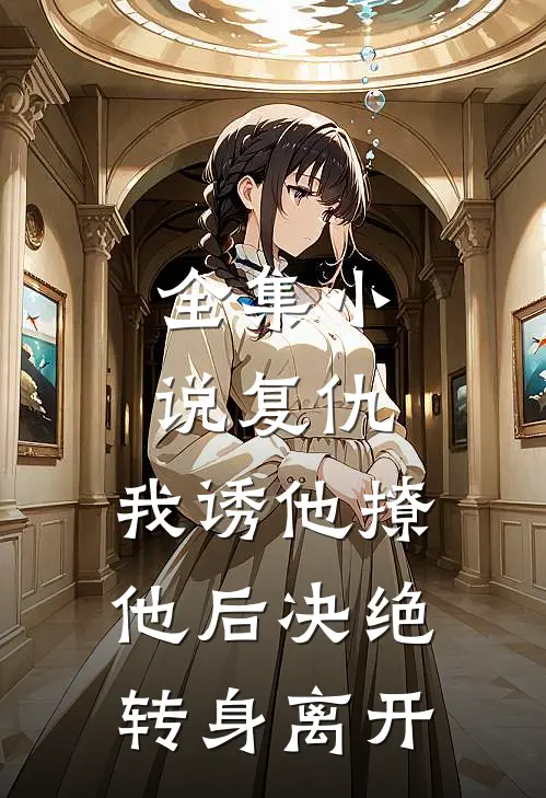 全集小说复仇：我诱他撩他后决绝转身离开