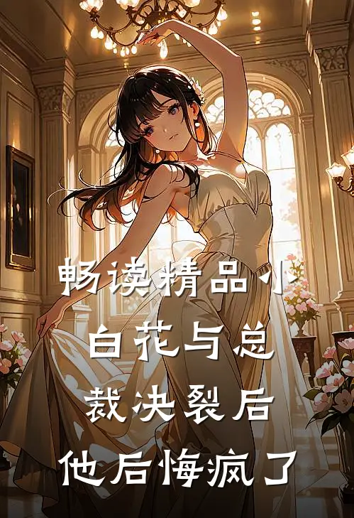 畅读精品小白花与总裁决裂后，他后悔疯了