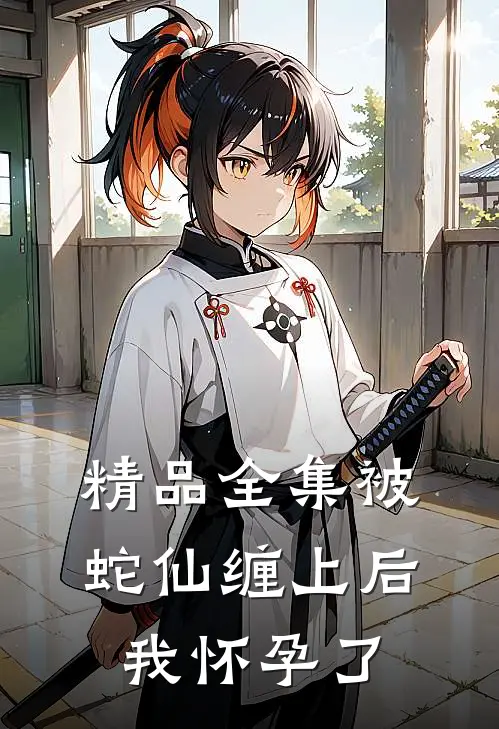 精品全集被蛇仙缠上后，我怀孕了
