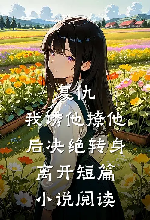 复仇：我诱他撩他后决绝转身离开短篇小说阅读