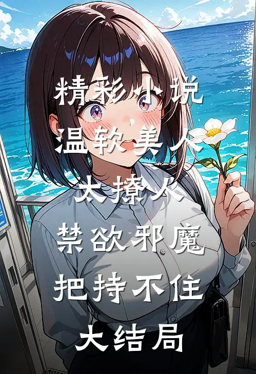 精彩小说温软美人太撩人,禁欲邪魔把持不住大结局