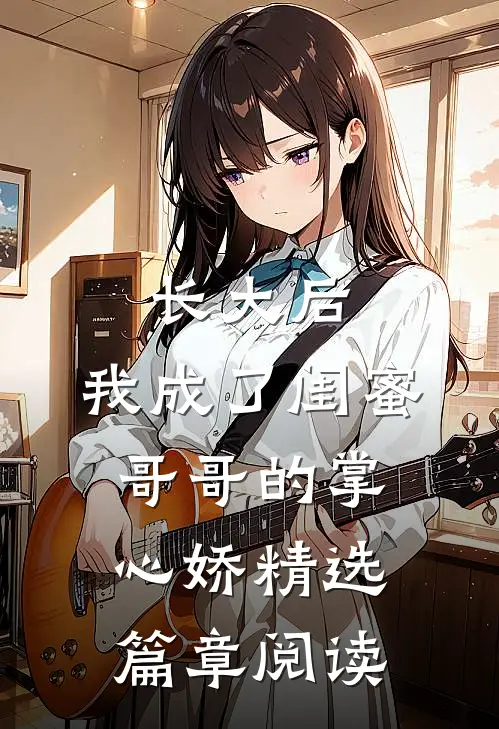 长大后，我成了闺蜜哥哥的掌心娇精选篇章阅读