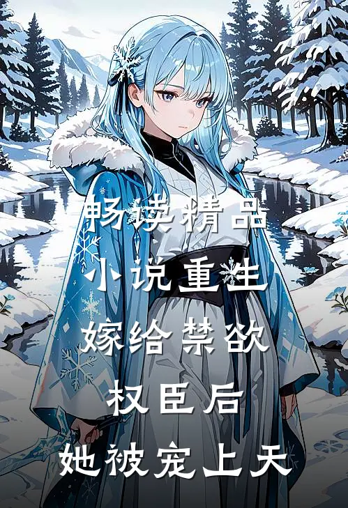 畅读精品小说重生：嫁给禁欲权臣后，她被宠上天