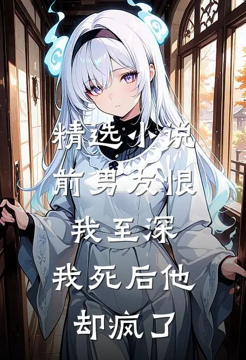 精选小说前男友恨我至深，我死后他却疯了