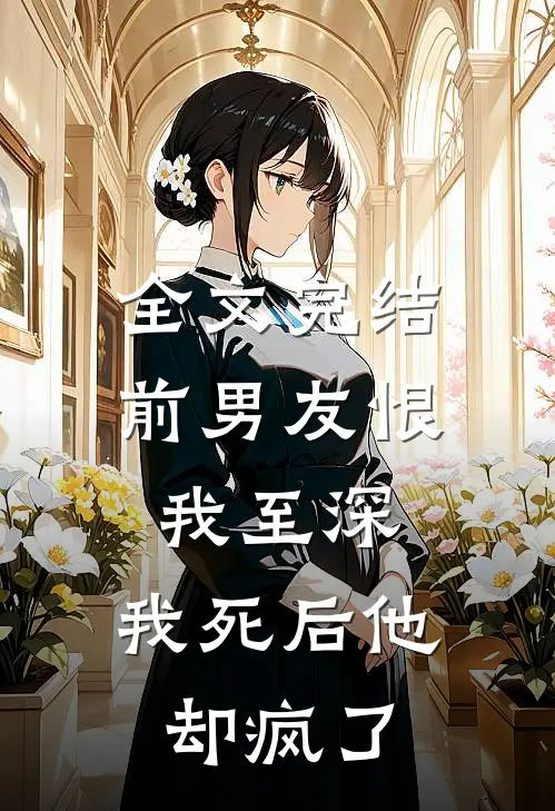 全文完结前男友恨我至深，我死后他却疯了