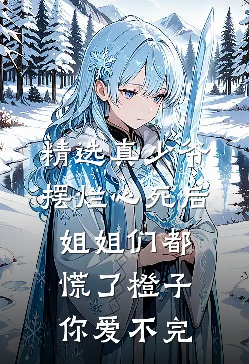 精选真少爷摆烂心死后，姐姐们都慌了橙子你爱不完