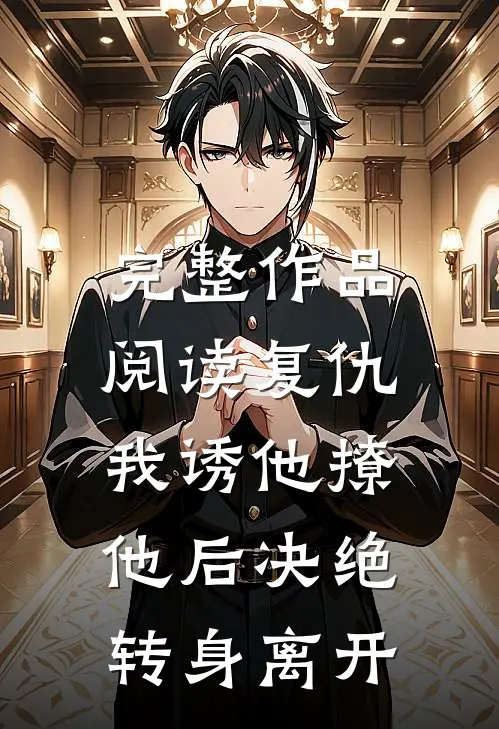 完整作品阅读复仇：我诱他撩他后决绝转身离开