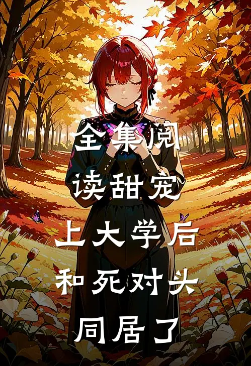 全集阅读甜宠：上大学后，和死对头同居了