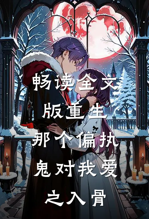 畅读全文版重生：那个偏执鬼对我爱之入骨
