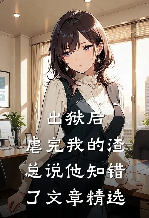 出狱后，虐完我的渣总说他知错了文章精选