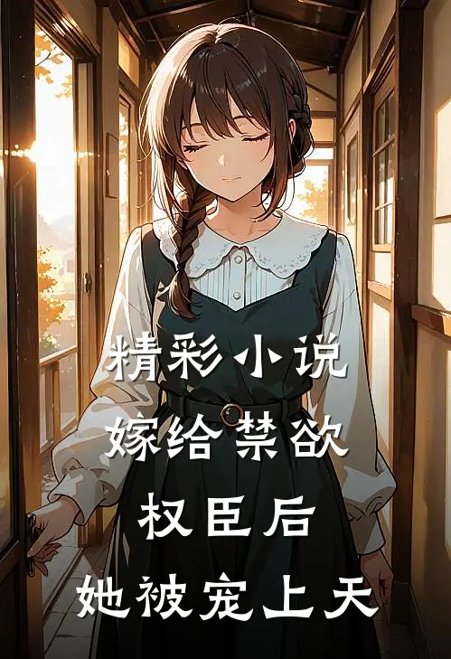 精彩小说嫁给禁欲权臣后,她被宠上天