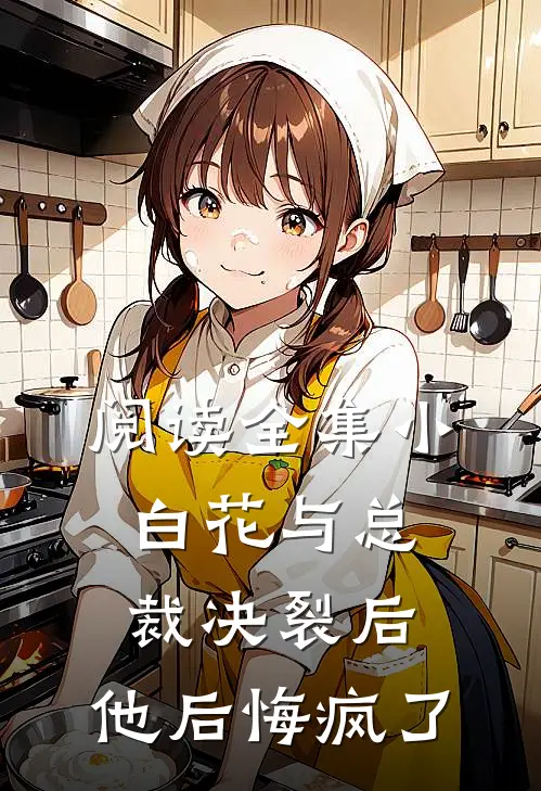 阅读全集小白花与总裁决裂后，他后悔疯了